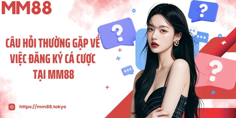 Câu hỏi thường gặp về việc đăng ký cá cược tại MM88