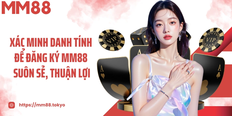 Xác minh danh tính để đăng ký MM88 suôn sẻ, thuận lợi