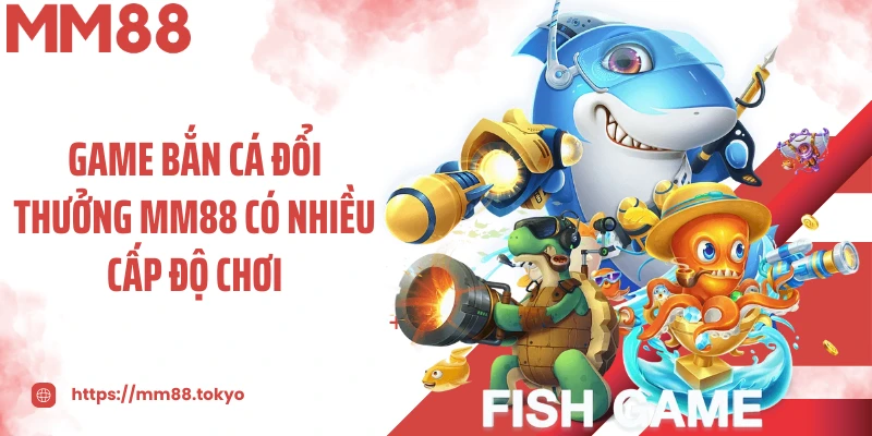 Game bắn cá đổi thưởng MM88 có nhiều cấp độ chơi