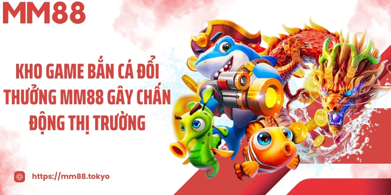 Kho game bắn cá đổi thưởng MM88 gây chấn động thị trường